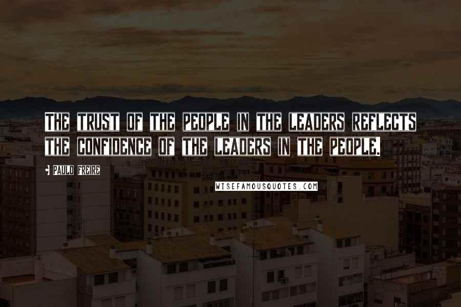 Paulo Freire Quotes: The trust of the people in the leaders reflects the confidence of the leaders in the people.