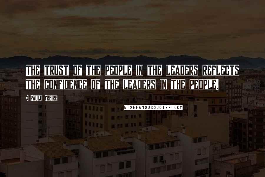 Paulo Freire Quotes: The trust of the people in the leaders reflects the confidence of the leaders in the people.