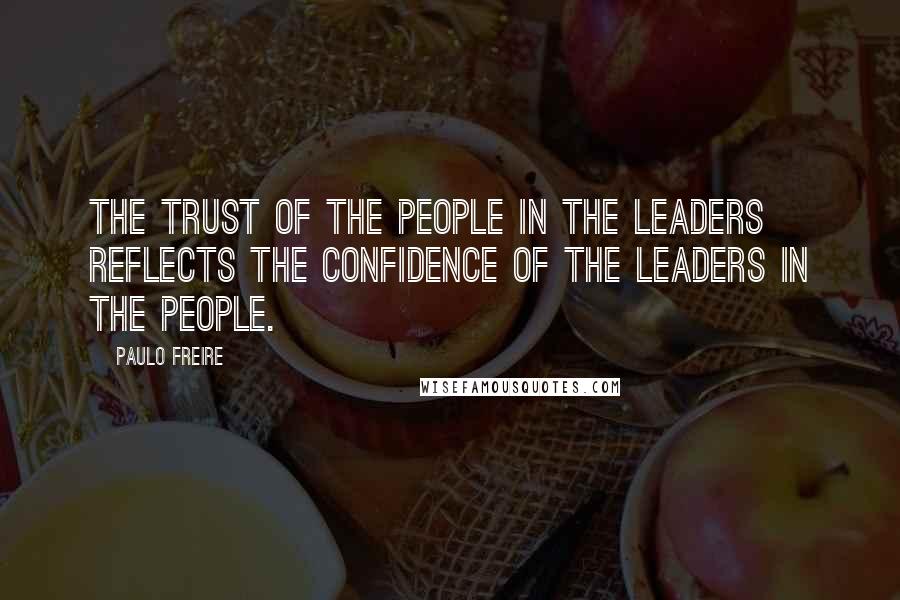 Paulo Freire Quotes: The trust of the people in the leaders reflects the confidence of the leaders in the people.