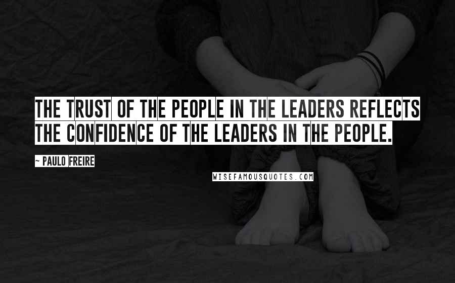 Paulo Freire Quotes: The trust of the people in the leaders reflects the confidence of the leaders in the people.