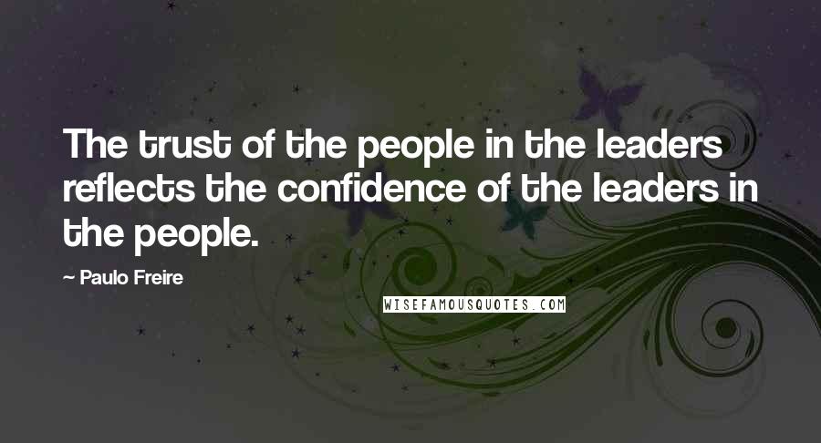 Paulo Freire Quotes: The trust of the people in the leaders reflects the confidence of the leaders in the people.