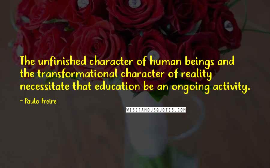 Paulo Freire Quotes: The unfinished character of human beings and the transformational character of reality necessitate that education be an ongoing activity.