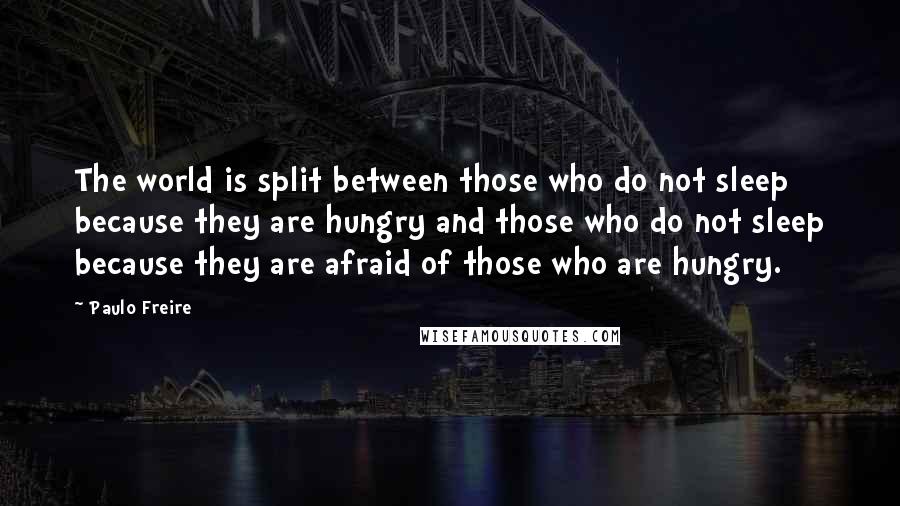 Paulo Freire Quotes: The world is split between those who do not sleep because they are hungry and those who do not sleep because they are afraid of those who are hungry.