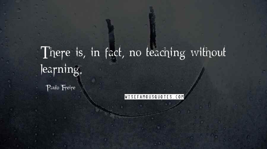 Paulo Freire Quotes: There is, in fact, no teaching without learning.