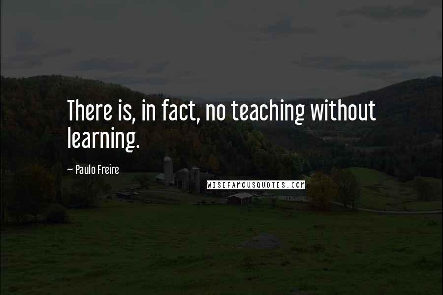Paulo Freire Quotes: There is, in fact, no teaching without learning.