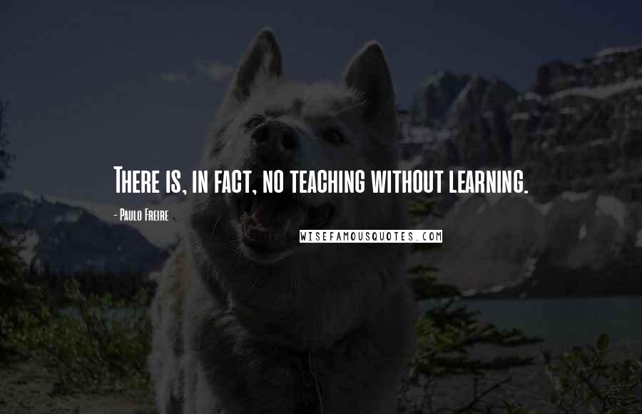 Paulo Freire Quotes: There is, in fact, no teaching without learning.