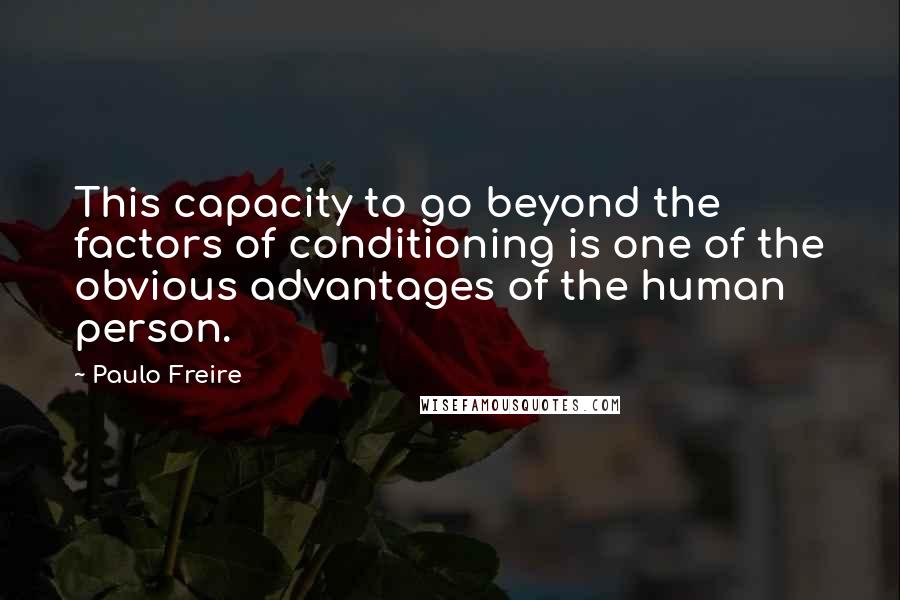 Paulo Freire Quotes: This capacity to go beyond the factors of conditioning is one of the obvious advantages of the human person.