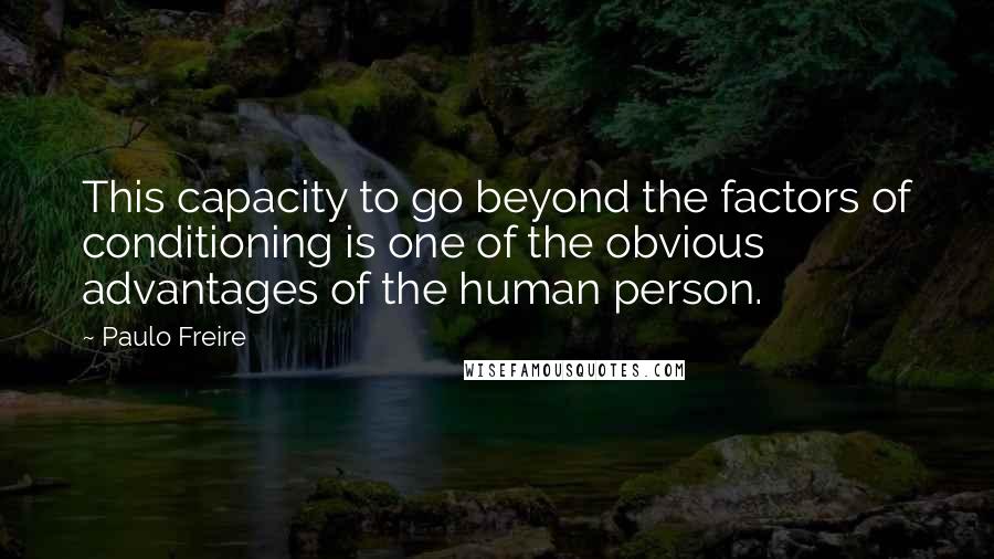 Paulo Freire Quotes: This capacity to go beyond the factors of conditioning is one of the obvious advantages of the human person.