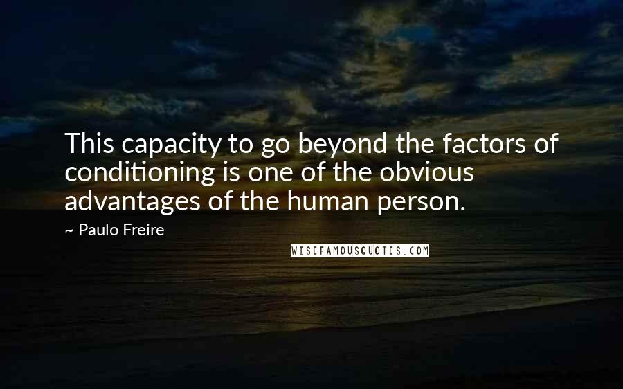 Paulo Freire Quotes: This capacity to go beyond the factors of conditioning is one of the obvious advantages of the human person.