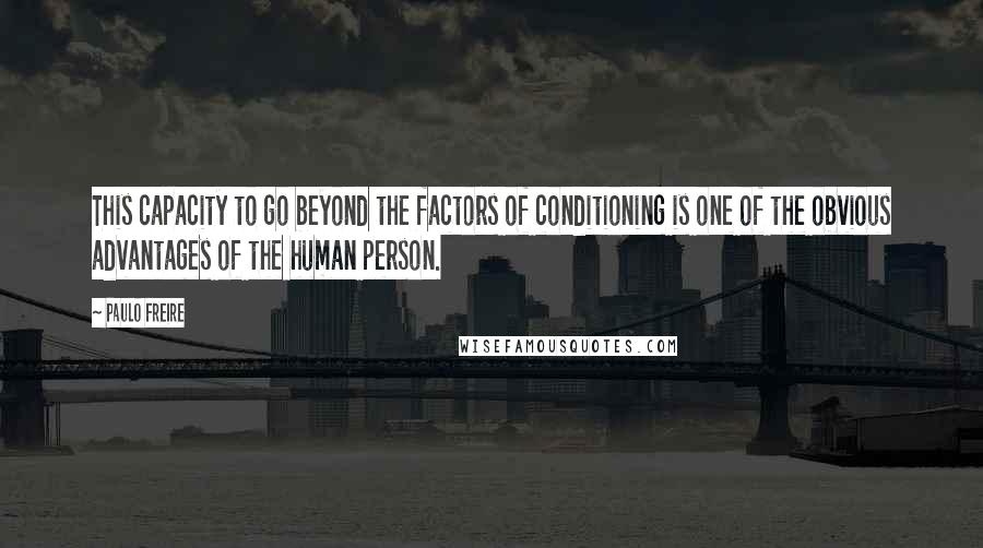 Paulo Freire Quotes: This capacity to go beyond the factors of conditioning is one of the obvious advantages of the human person.