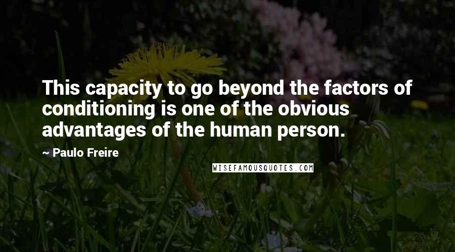 Paulo Freire Quotes: This capacity to go beyond the factors of conditioning is one of the obvious advantages of the human person.