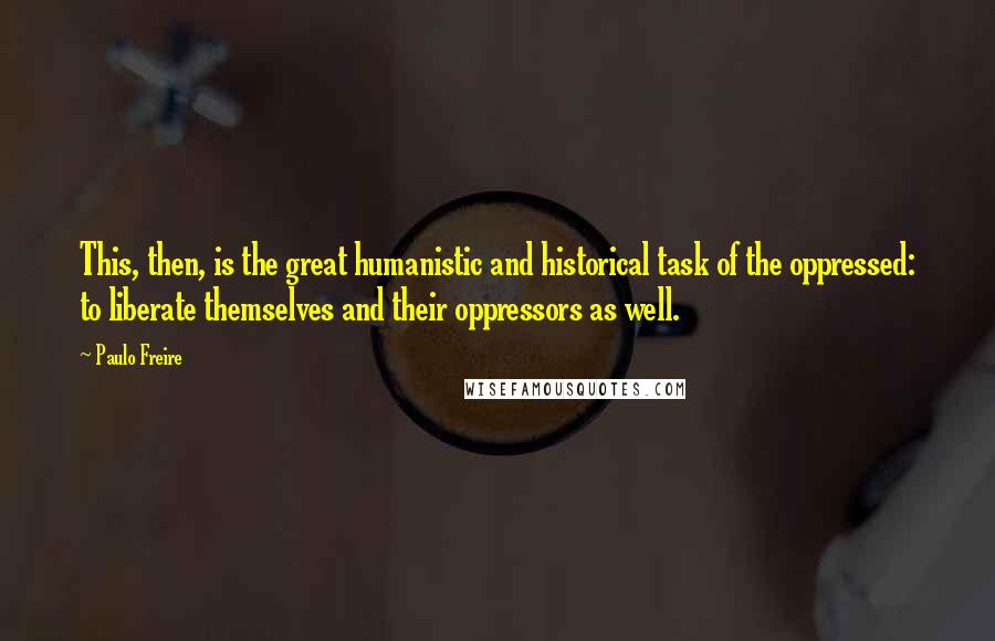 Paulo Freire Quotes: This, then, is the great humanistic and historical task of the oppressed: to liberate themselves and their oppressors as well.