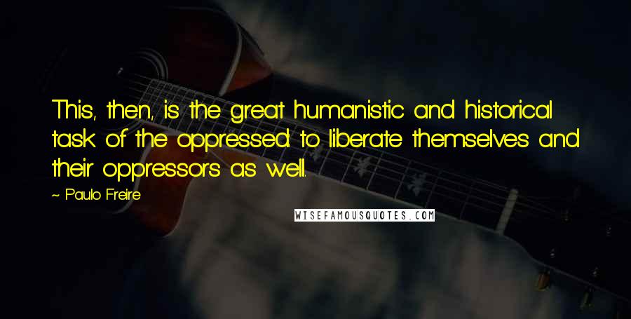 Paulo Freire Quotes: This, then, is the great humanistic and historical task of the oppressed: to liberate themselves and their oppressors as well.