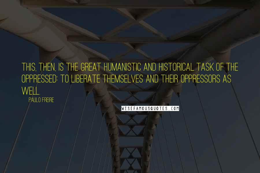 Paulo Freire Quotes: This, then, is the great humanistic and historical task of the oppressed: to liberate themselves and their oppressors as well.