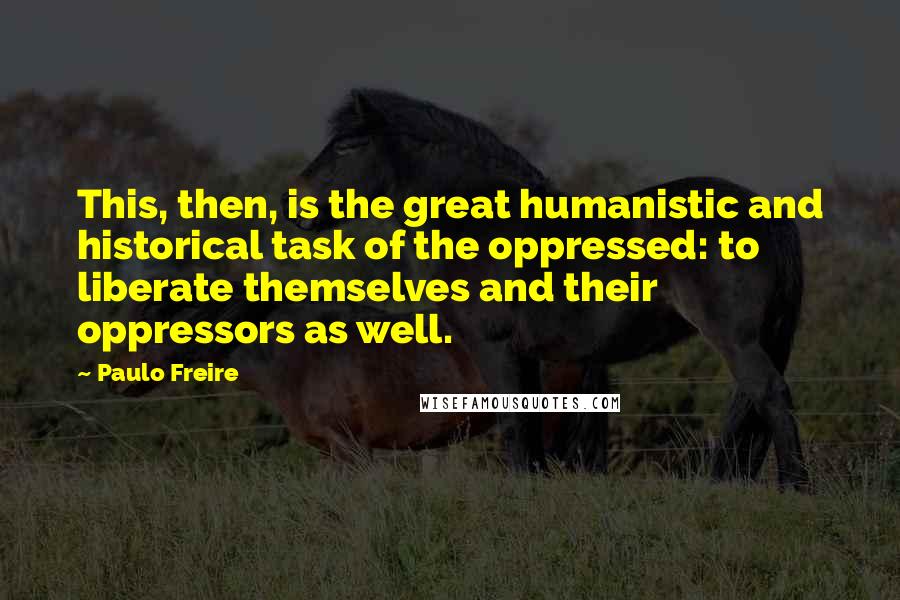 Paulo Freire Quotes: This, then, is the great humanistic and historical task of the oppressed: to liberate themselves and their oppressors as well.