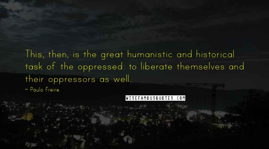 Paulo Freire Quotes: This, then, is the great humanistic and historical task of the oppressed: to liberate themselves and their oppressors as well.