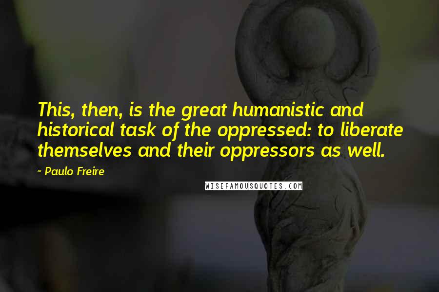 Paulo Freire Quotes: This, then, is the great humanistic and historical task of the oppressed: to liberate themselves and their oppressors as well.