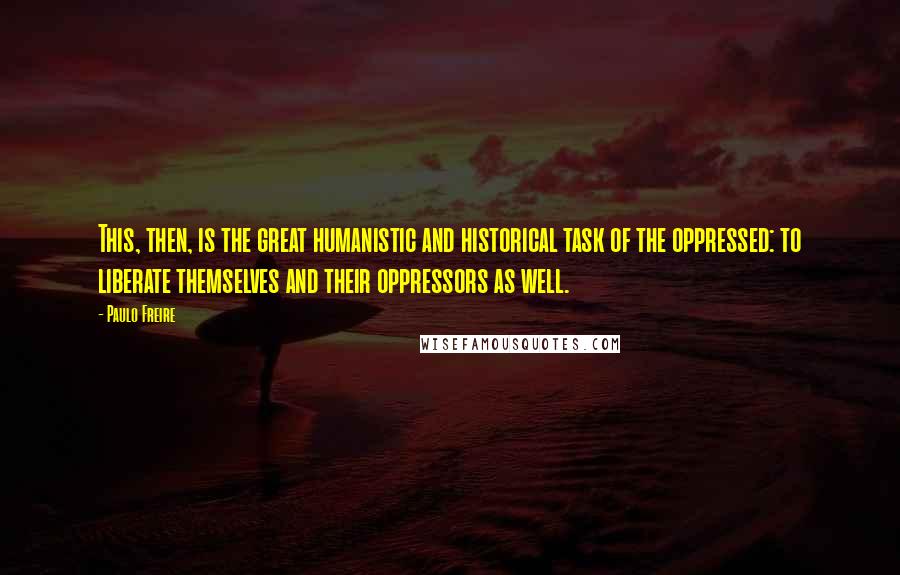 Paulo Freire Quotes: This, then, is the great humanistic and historical task of the oppressed: to liberate themselves and their oppressors as well.
