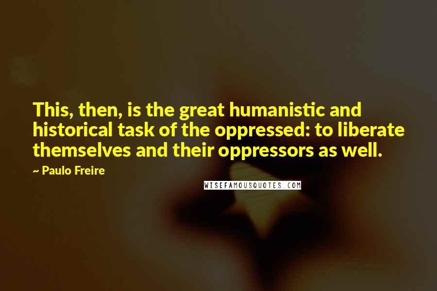 Paulo Freire Quotes: This, then, is the great humanistic and historical task of the oppressed: to liberate themselves and their oppressors as well.