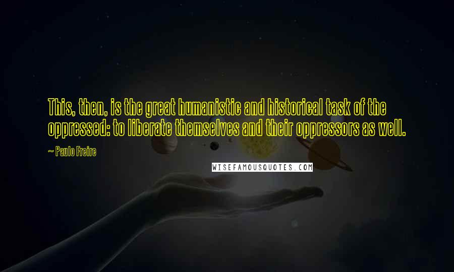 Paulo Freire Quotes: This, then, is the great humanistic and historical task of the oppressed: to liberate themselves and their oppressors as well.