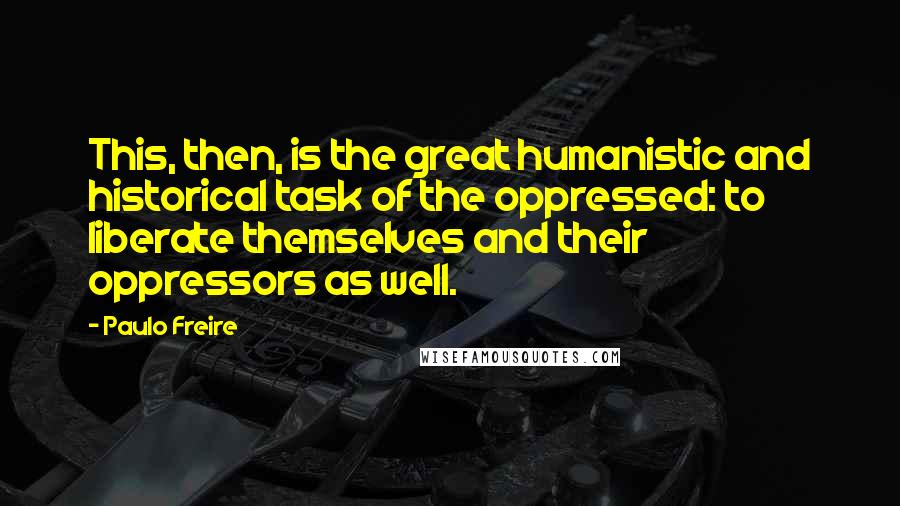 Paulo Freire Quotes: This, then, is the great humanistic and historical task of the oppressed: to liberate themselves and their oppressors as well.