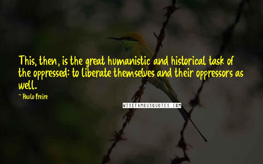 Paulo Freire Quotes: This, then, is the great humanistic and historical task of the oppressed: to liberate themselves and their oppressors as well.