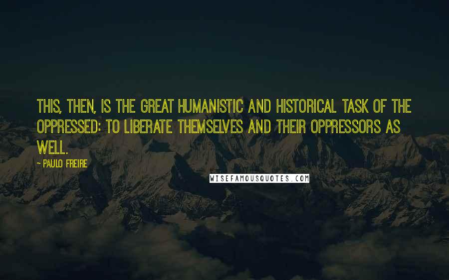 Paulo Freire Quotes: This, then, is the great humanistic and historical task of the oppressed: to liberate themselves and their oppressors as well.