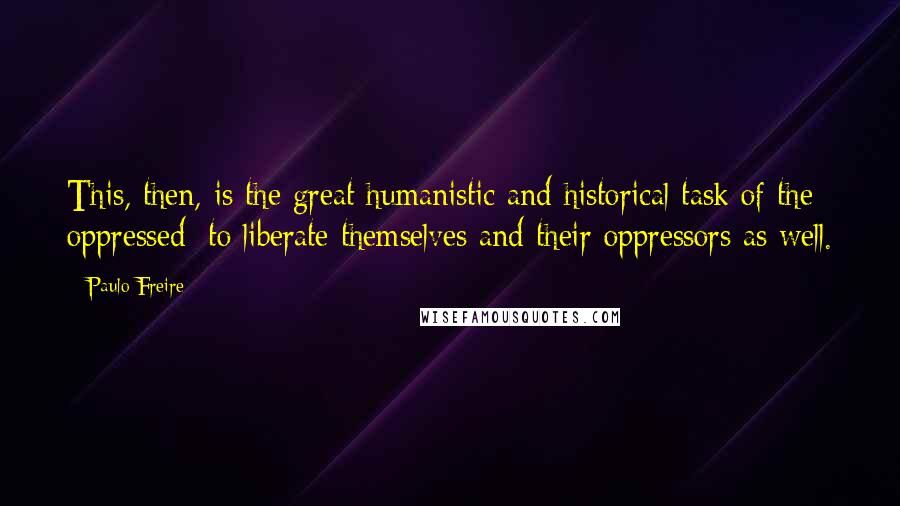 Paulo Freire Quotes: This, then, is the great humanistic and historical task of the oppressed: to liberate themselves and their oppressors as well.