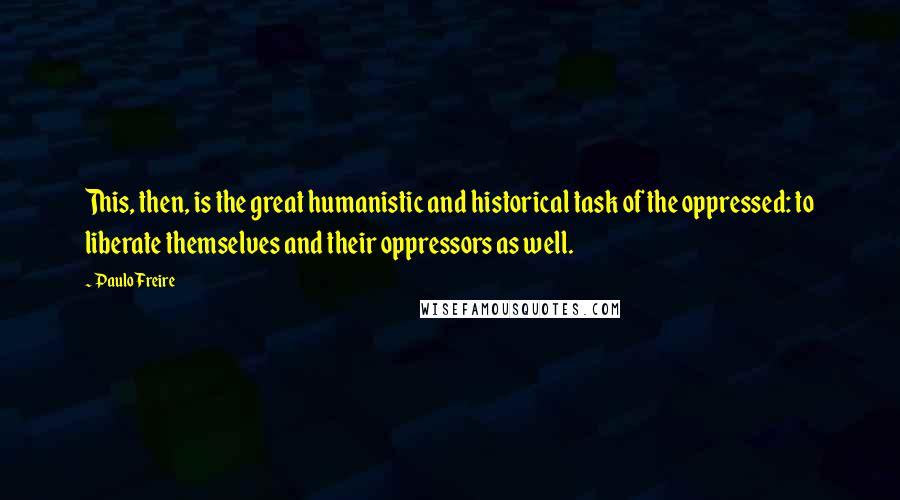 Paulo Freire Quotes: This, then, is the great humanistic and historical task of the oppressed: to liberate themselves and their oppressors as well.