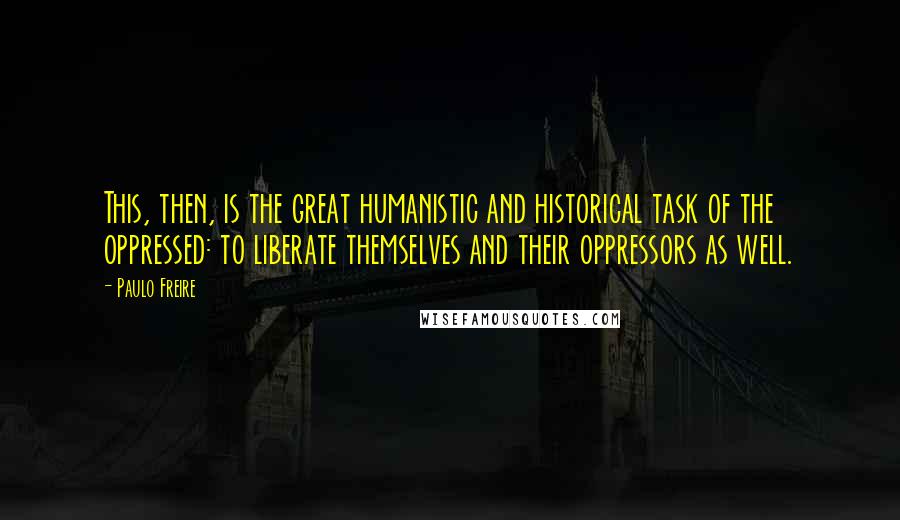Paulo Freire Quotes: This, then, is the great humanistic and historical task of the oppressed: to liberate themselves and their oppressors as well.