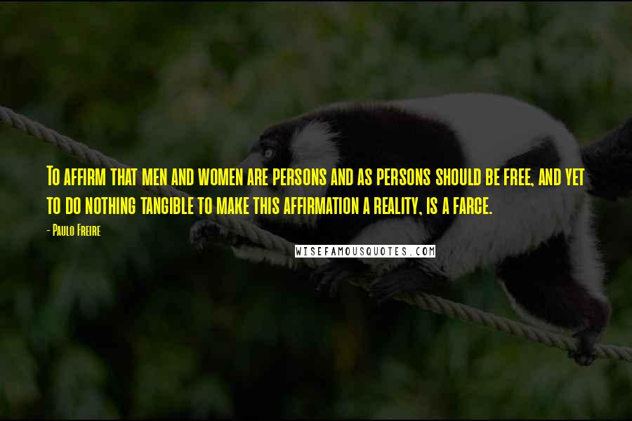 Paulo Freire Quotes: To affirm that men and women are persons and as persons should be free, and yet to do nothing tangible to make this affirmation a reality, is a farce.