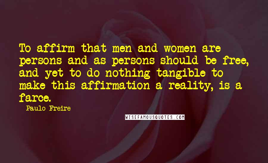 Paulo Freire Quotes: To affirm that men and women are persons and as persons should be free, and yet to do nothing tangible to make this affirmation a reality, is a farce.