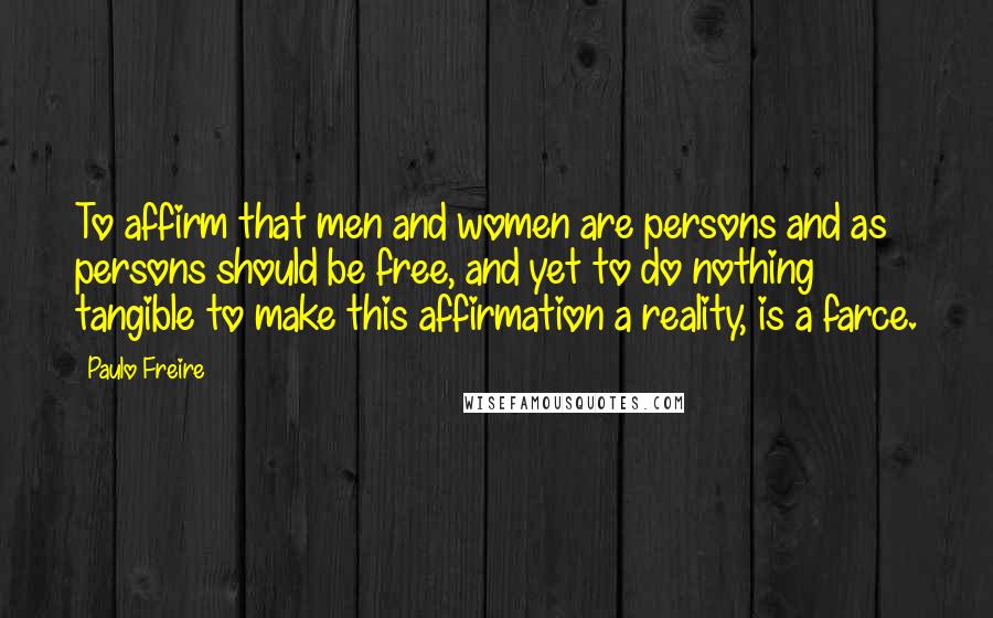 Paulo Freire Quotes: To affirm that men and women are persons and as persons should be free, and yet to do nothing tangible to make this affirmation a reality, is a farce.