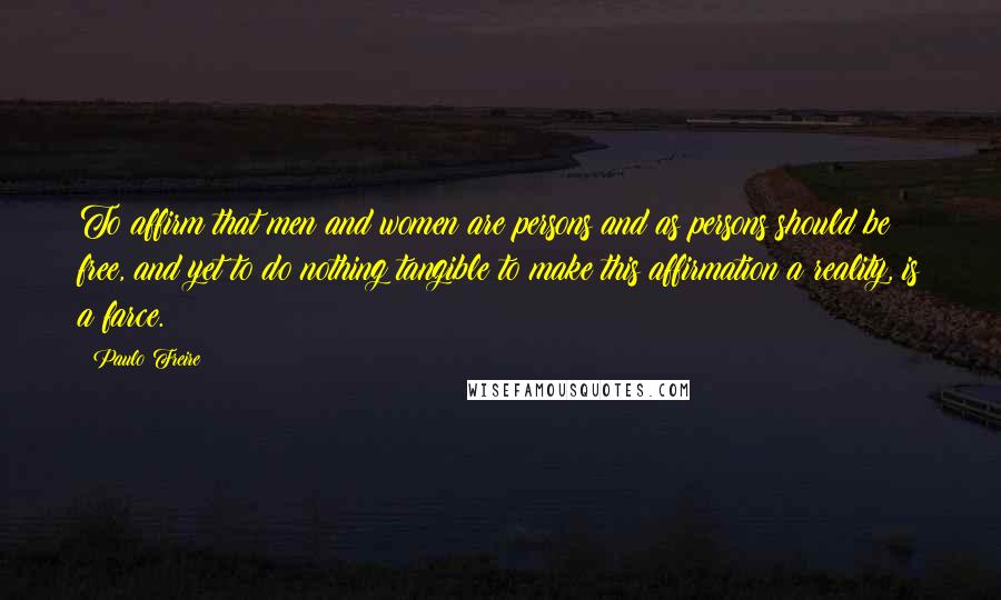 Paulo Freire Quotes: To affirm that men and women are persons and as persons should be free, and yet to do nothing tangible to make this affirmation a reality, is a farce.