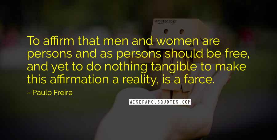 Paulo Freire Quotes: To affirm that men and women are persons and as persons should be free, and yet to do nothing tangible to make this affirmation a reality, is a farce.