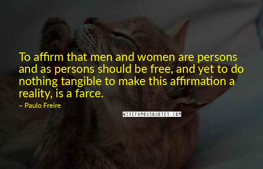 Paulo Freire Quotes: To affirm that men and women are persons and as persons should be free, and yet to do nothing tangible to make this affirmation a reality, is a farce.