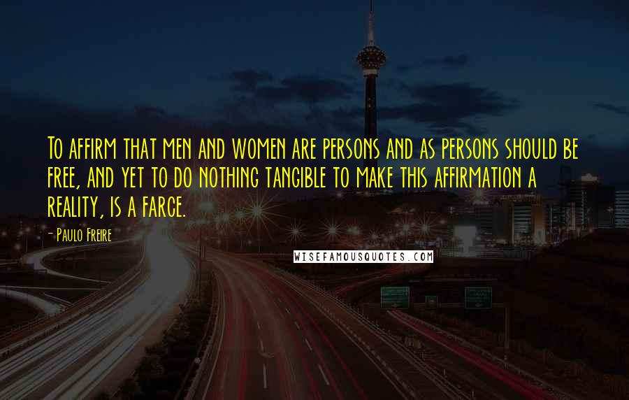 Paulo Freire Quotes: To affirm that men and women are persons and as persons should be free, and yet to do nothing tangible to make this affirmation a reality, is a farce.