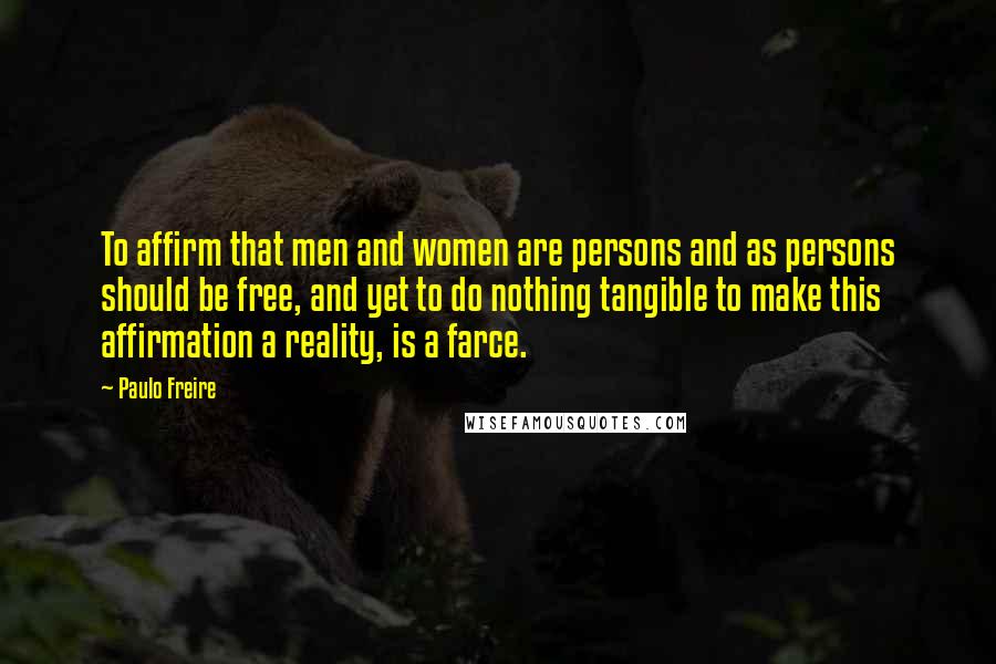 Paulo Freire Quotes: To affirm that men and women are persons and as persons should be free, and yet to do nothing tangible to make this affirmation a reality, is a farce.