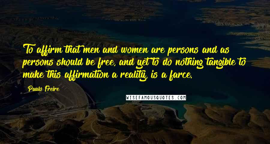 Paulo Freire Quotes: To affirm that men and women are persons and as persons should be free, and yet to do nothing tangible to make this affirmation a reality, is a farce.