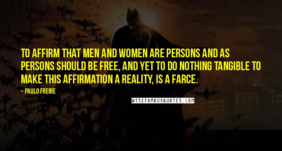 Paulo Freire Quotes: To affirm that men and women are persons and as persons should be free, and yet to do nothing tangible to make this affirmation a reality, is a farce.