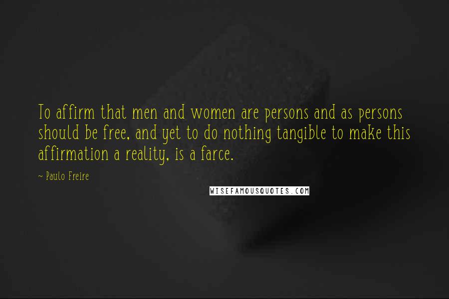 Paulo Freire Quotes: To affirm that men and women are persons and as persons should be free, and yet to do nothing tangible to make this affirmation a reality, is a farce.