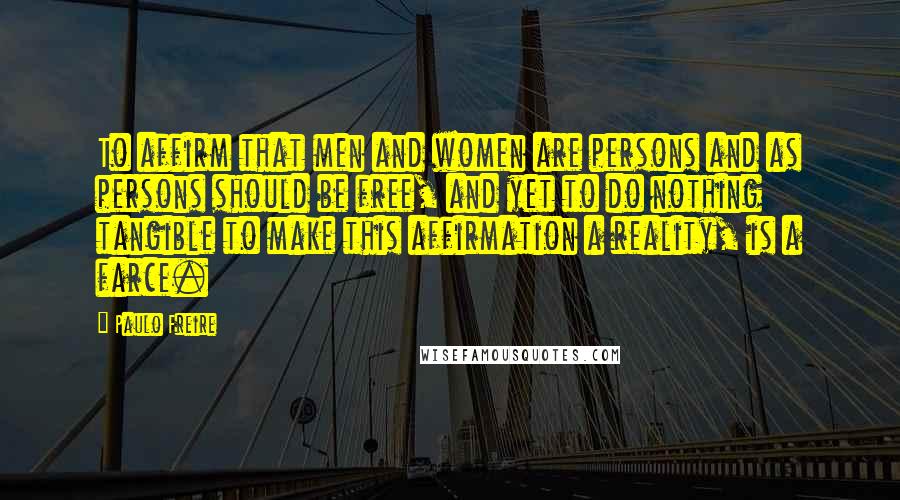 Paulo Freire Quotes: To affirm that men and women are persons and as persons should be free, and yet to do nothing tangible to make this affirmation a reality, is a farce.