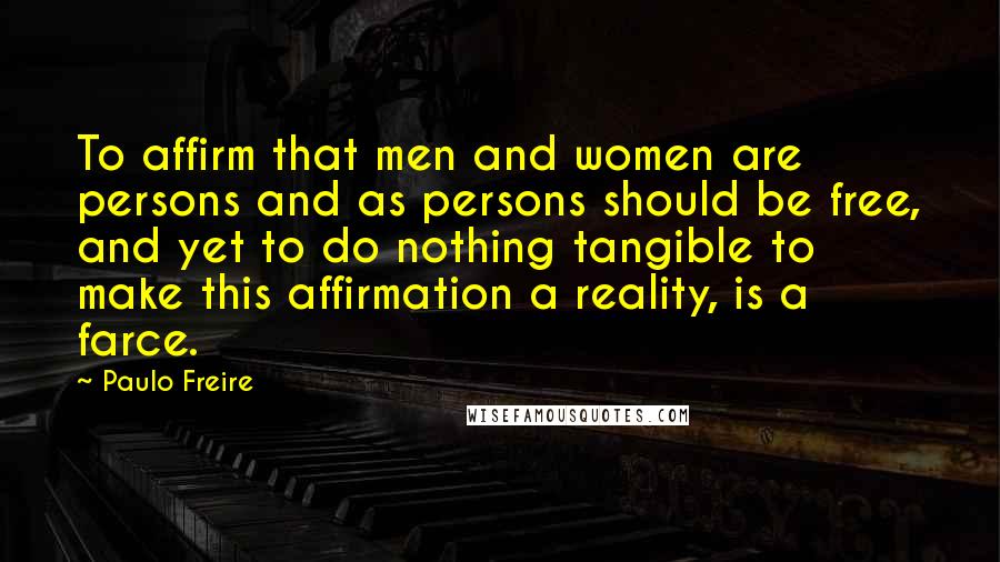 Paulo Freire Quotes: To affirm that men and women are persons and as persons should be free, and yet to do nothing tangible to make this affirmation a reality, is a farce.