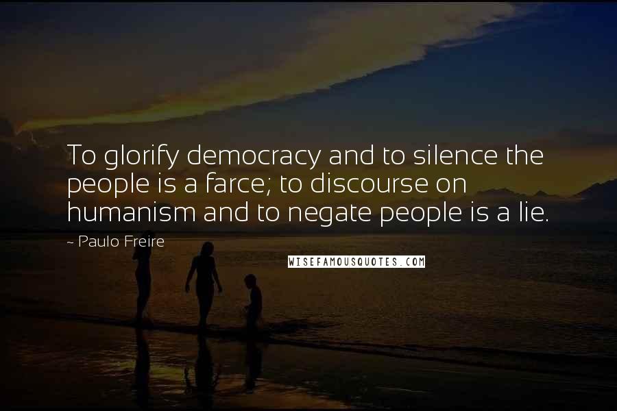 Paulo Freire Quotes: To glorify democracy and to silence the people is a farce; to discourse on humanism and to negate people is a lie.