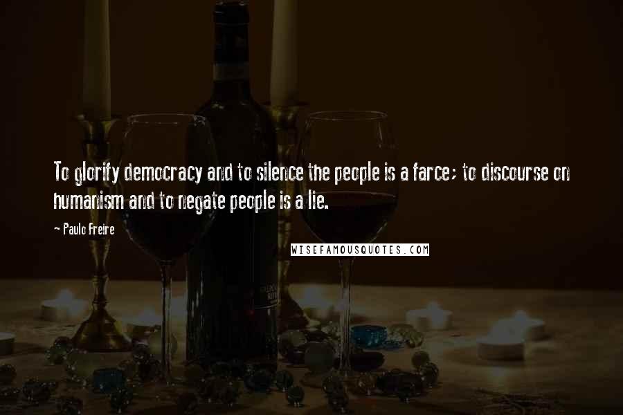 Paulo Freire Quotes: To glorify democracy and to silence the people is a farce; to discourse on humanism and to negate people is a lie.