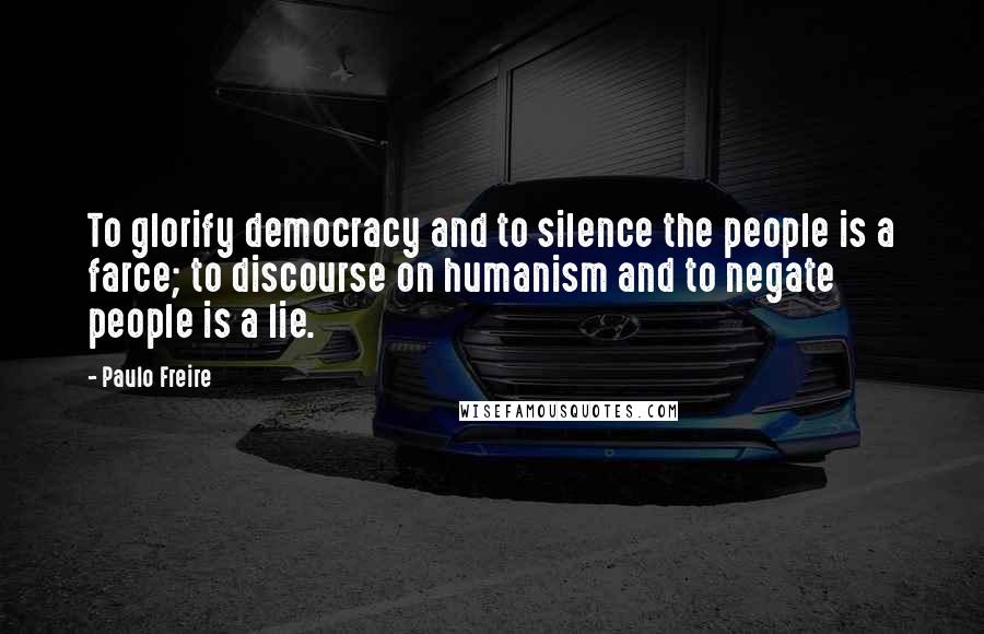 Paulo Freire Quotes: To glorify democracy and to silence the people is a farce; to discourse on humanism and to negate people is a lie.