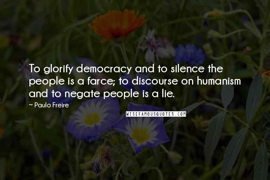 Paulo Freire Quotes: To glorify democracy and to silence the people is a farce; to discourse on humanism and to negate people is a lie.