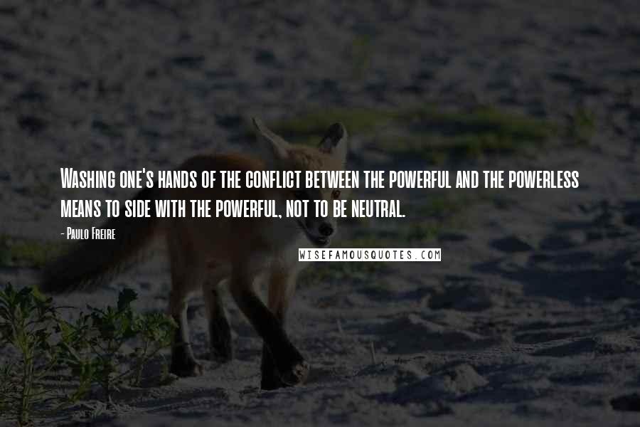 Paulo Freire Quotes: Washing one's hands of the conflict between the powerful and the powerless means to side with the powerful, not to be neutral.