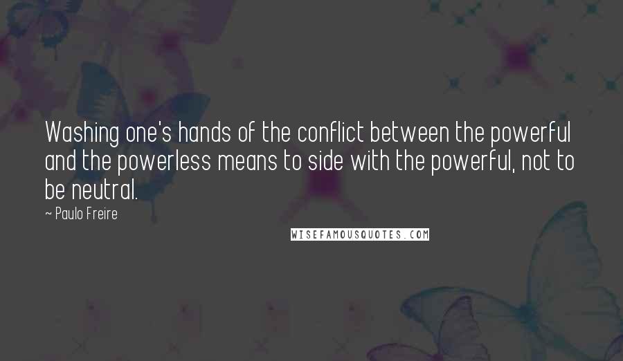 Paulo Freire Quotes: Washing one's hands of the conflict between the powerful and the powerless means to side with the powerful, not to be neutral.