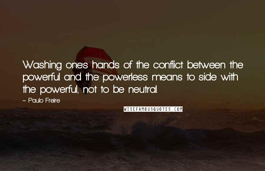 Paulo Freire Quotes: Washing one's hands of the conflict between the powerful and the powerless means to side with the powerful, not to be neutral.